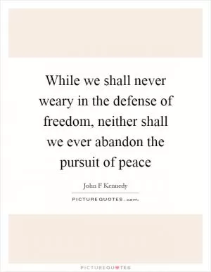 While we shall never weary in the defense of freedom, neither shall we ever abandon the pursuit of peace Picture Quote #1