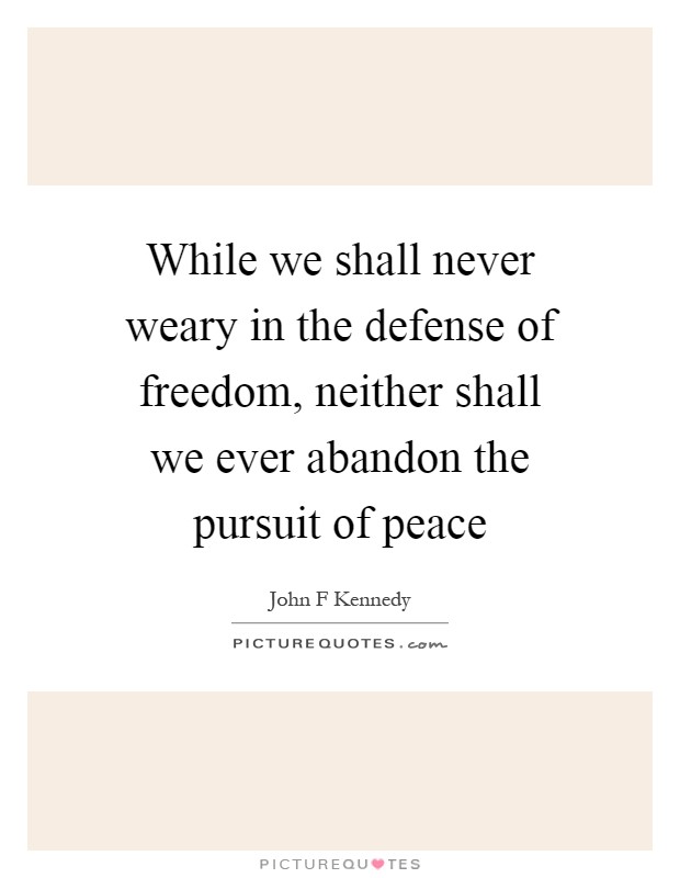 While we shall never weary in the defense of freedom, neither shall we ever abandon the pursuit of peace Picture Quote #1