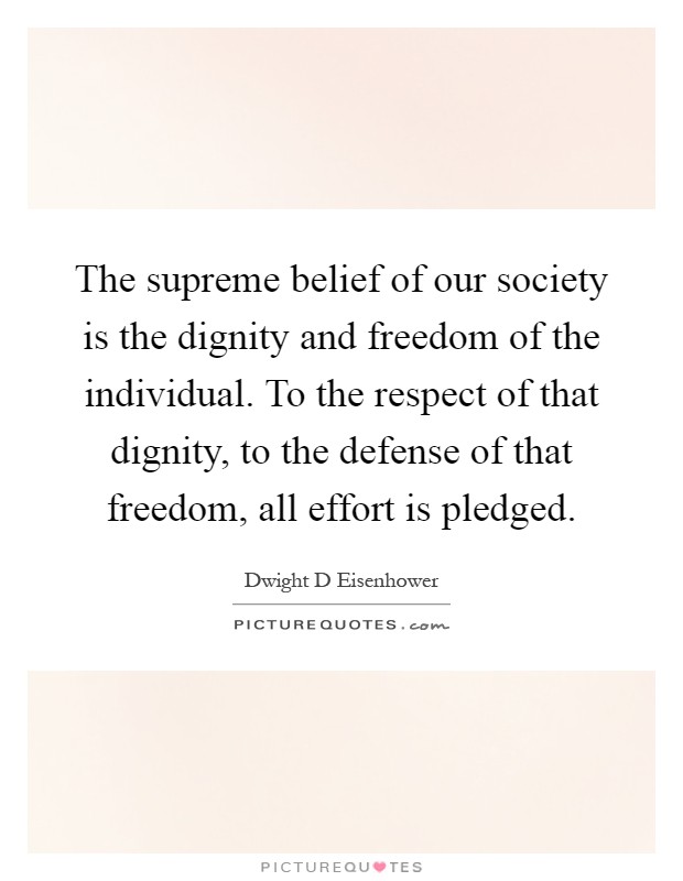 The supreme belief of our society is the dignity and freedom of the individual. To the respect of that dignity, to the defense of that freedom, all effort is pledged Picture Quote #1
