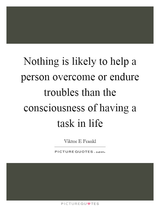 Nothing is likely to help a person overcome or endure troubles than the consciousness of having a task in life Picture Quote #1