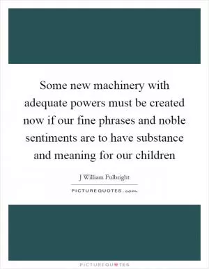 Some new machinery with adequate powers must be created now if our fine phrases and noble sentiments are to have substance and meaning for our children Picture Quote #1