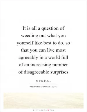 It is all a question of weeding out what you yourself like best to do, so that you can live most agreeably in a world full of an increasing number of disagreeable surprises Picture Quote #1