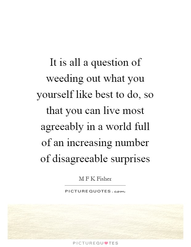 It is all a question of weeding out what you yourself like best to do, so that you can live most agreeably in a world full of an increasing number of disagreeable surprises Picture Quote #1