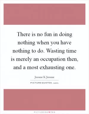 There is no fun in doing nothing when you have nothing to do. Wasting time is merely an occupation then, and a most exhausting one Picture Quote #1