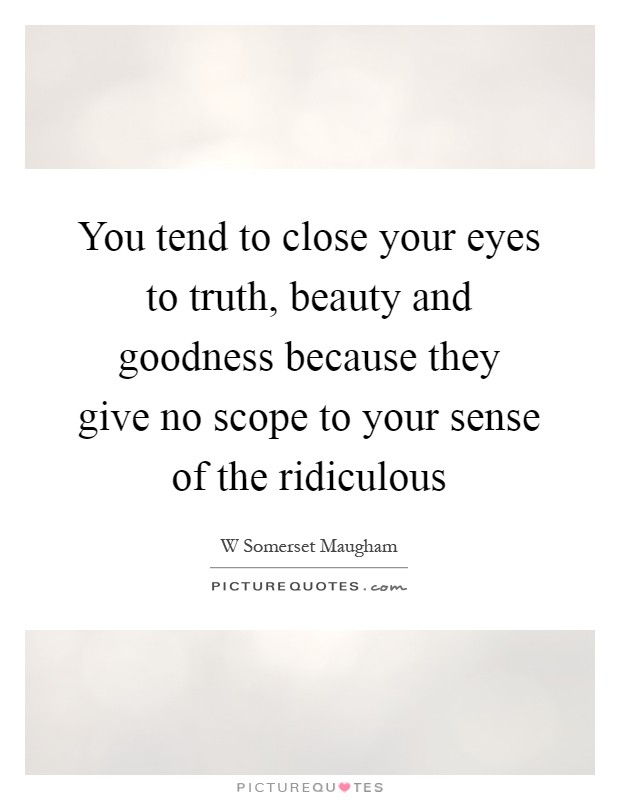 You tend to close your eyes to truth, beauty and goodness because they give no scope to your sense of the ridiculous Picture Quote #1