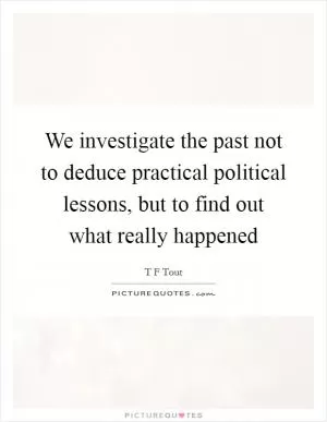 We investigate the past not to deduce practical political lessons, but to find out what really happened Picture Quote #1