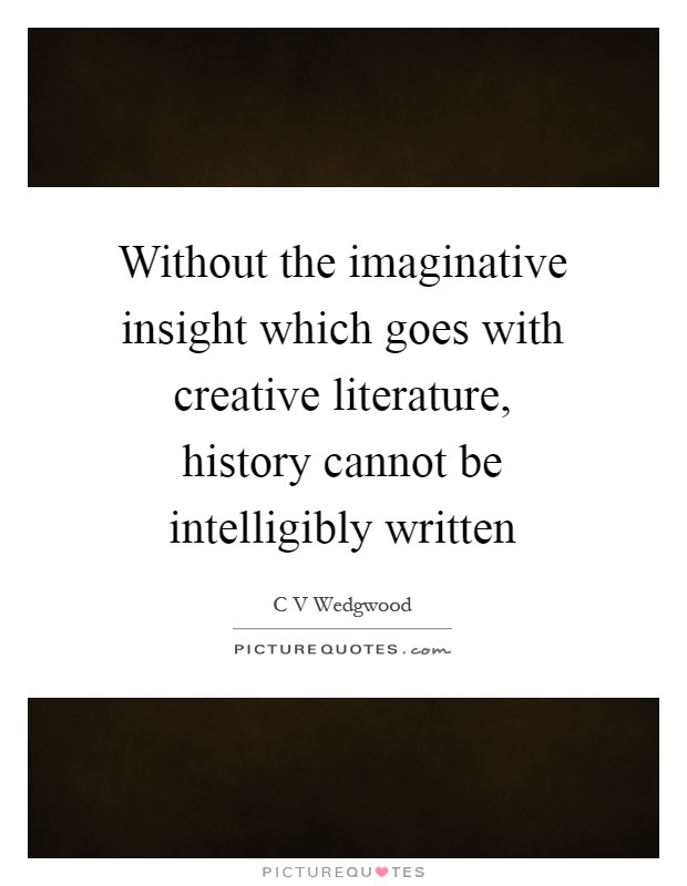 Without the imaginative insight which goes with creative literature, history cannot be intelligibly written Picture Quote #1