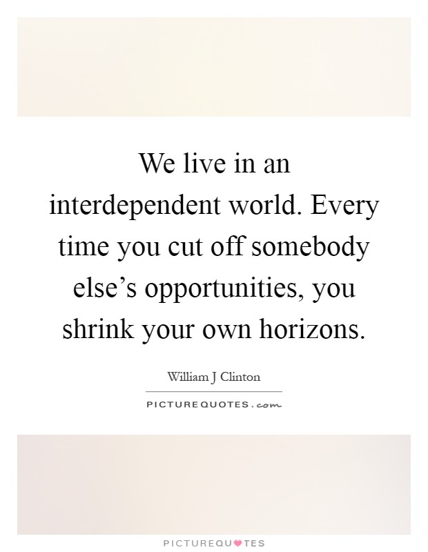 We live in an interdependent world. Every time you cut off somebody else's opportunities, you shrink your own horizons Picture Quote #1