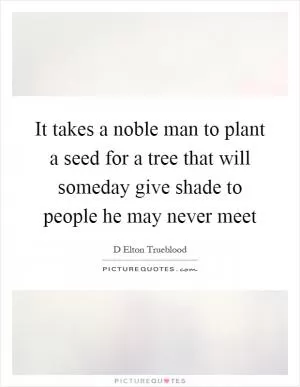 It takes a noble man to plant a seed for a tree that will someday give shade to people he may never meet Picture Quote #1