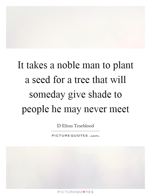 It takes a noble man to plant a seed for a tree that will someday give shade to people he may never meet Picture Quote #1