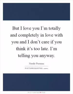 But I love you I’m totally and completely in love with you and I don’t care if you think it’s too late. I’m telling you anyway Picture Quote #1