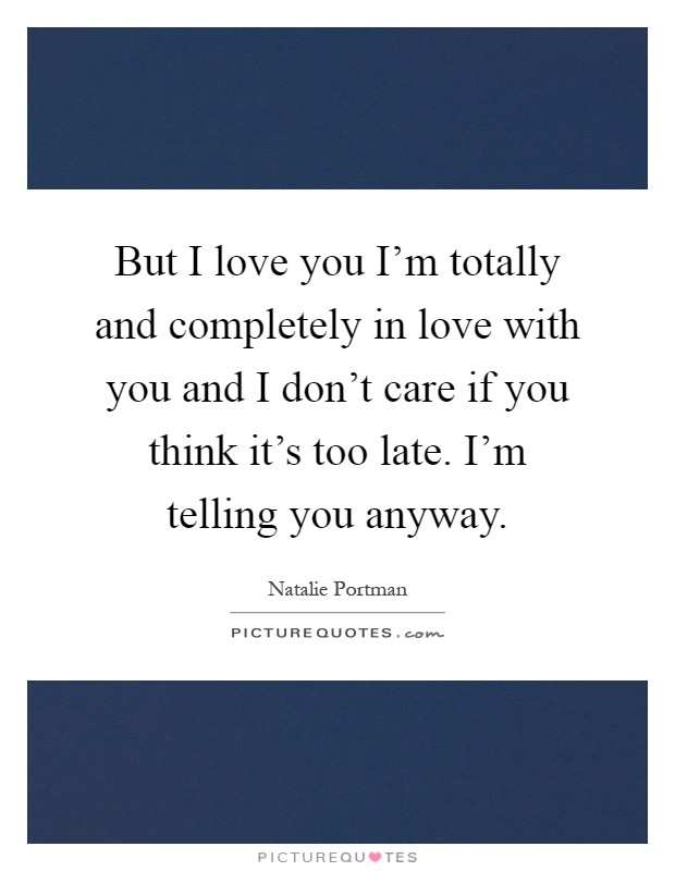 But I love you I'm totally and completely in love with you and I don't care if you think it's too late. I'm telling you anyway Picture Quote #1