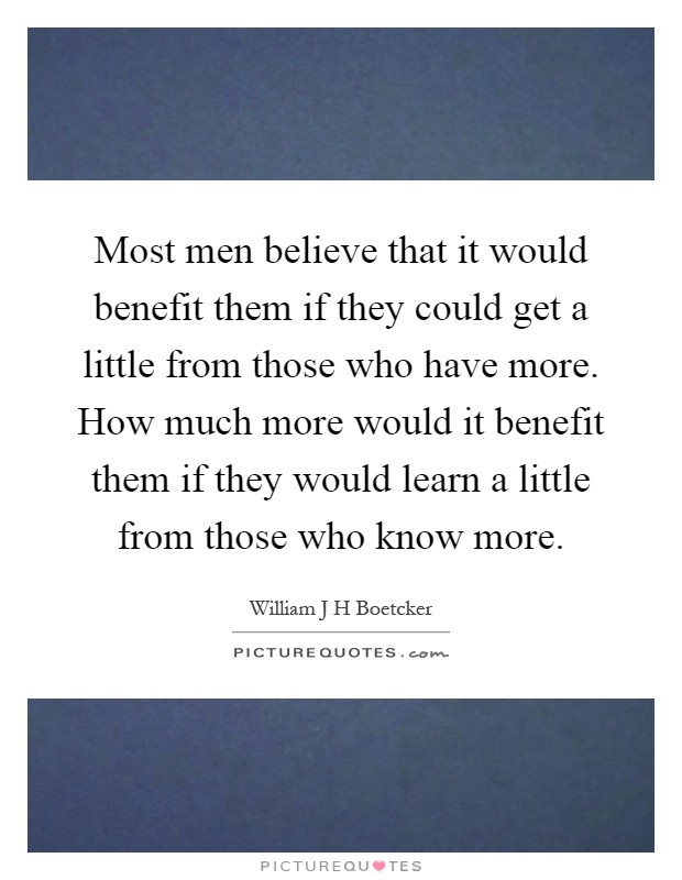 Most men believe that it would benefit them if they could get a little from those who have more. How much more would it benefit them if they would learn a little from those who know more Picture Quote #1