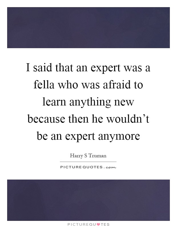I said that an expert was a fella who was afraid to learn anything new because then he wouldn't be an expert anymore Picture Quote #1