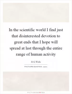 In the scientific world I find just that disinterested devotion to great ends that I hope will spread at last through the entire range of human activity Picture Quote #1