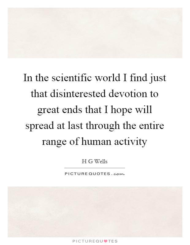 In the scientific world I find just that disinterested devotion to great ends that I hope will spread at last through the entire range of human activity Picture Quote #1