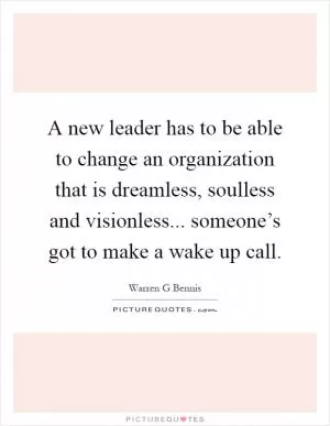 A new leader has to be able to change an organization that is dreamless, soulless and visionless... someone’s got to make a wake up call Picture Quote #1