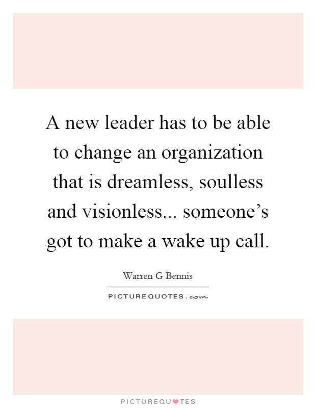 A new leader has to be able to change an organization that is dreamless, soulless and visionless... someone's got to make a wake up call Picture Quote #1