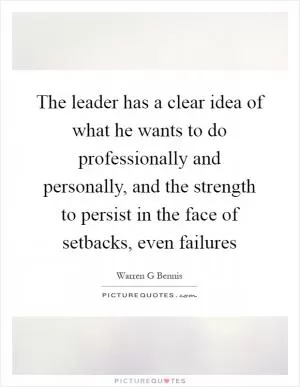 The leader has a clear idea of what he wants to do professionally and personally, and the strength to persist in the face of setbacks, even failures Picture Quote #1