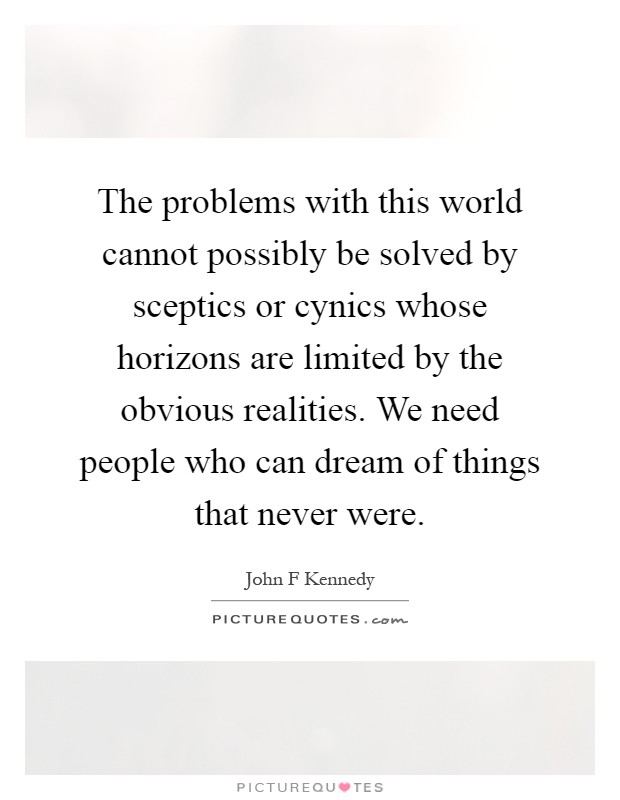 The problems with this world cannot possibly be solved by sceptics or cynics whose horizons are limited by the obvious realities. We need people who can dream of things that never were Picture Quote #1