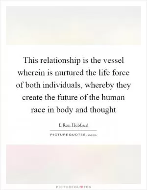 This relationship is the vessel wherein is nurtured the life force of both individuals, whereby they create the future of the human race in body and thought Picture Quote #1