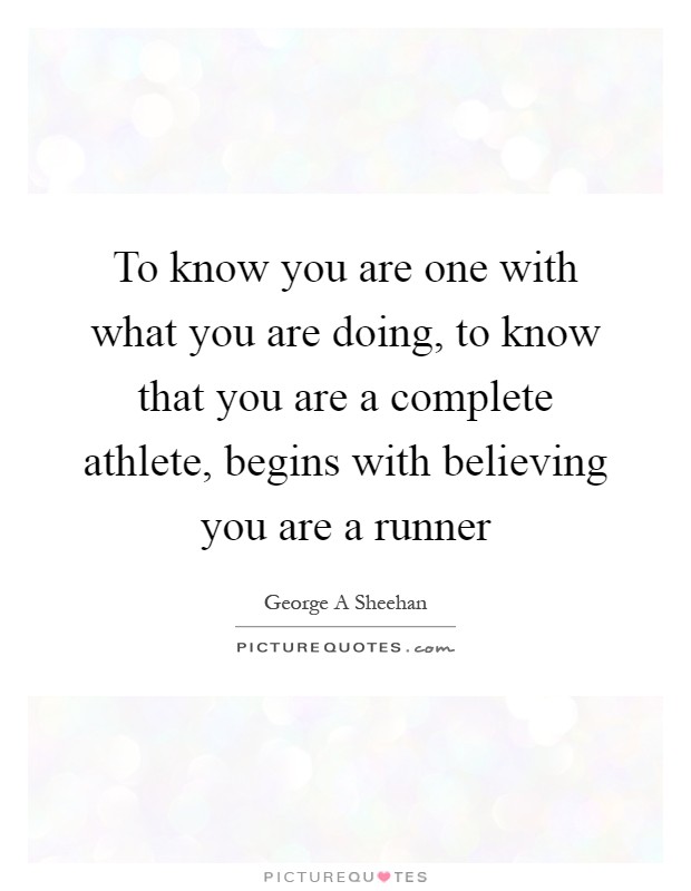 To know you are one with what you are doing, to know that you are a complete athlete, begins with believing you are a runner Picture Quote #1