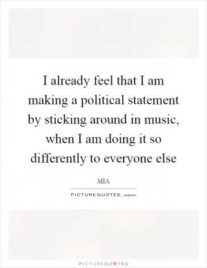 I already feel that I am making a political statement by sticking around in music, when I am doing it so differently to everyone else Picture Quote #1