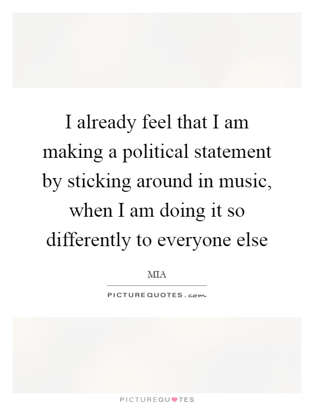 I already feel that I am making a political statement by sticking around in music, when I am doing it so differently to everyone else Picture Quote #1