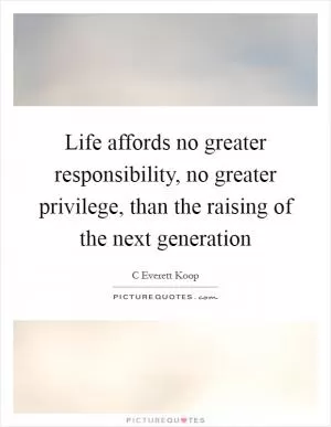Life affords no greater responsibility, no greater privilege, than the raising of the next generation Picture Quote #1