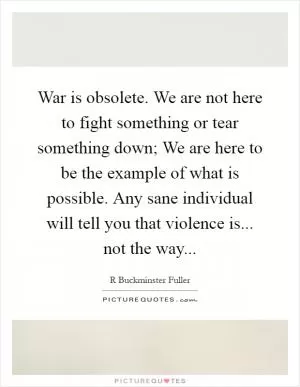 War is obsolete. We are not here to fight something or tear something down; We are here to be the example of what is possible. Any sane individual will tell you that violence is... not the way Picture Quote #1