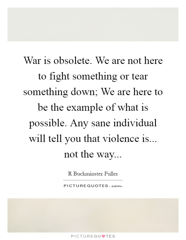 War is obsolete. We are not here to fight something or tear something down; We are here to be the example of what is possible. Any sane individual will tell you that violence is... not the way Picture Quote #1