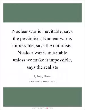 Nuclear war is inevitable, says the pessimists; Nuclear war is impossible, says the optimists; Nuclear war is inevitable unless we make it impossible, says the realists Picture Quote #1
