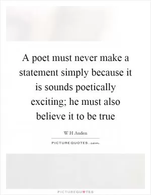 A poet must never make a statement simply because it is sounds poetically exciting; he must also believe it to be true Picture Quote #1