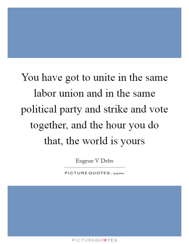 You have got to unite in the same labor union and in the same political party and strike and vote together, and the hour you do that, the world is yours Picture Quote #1