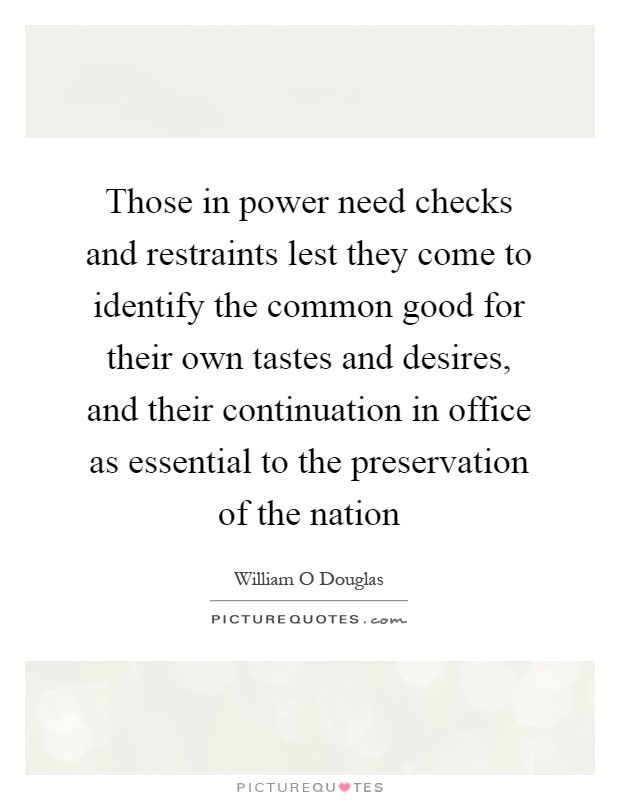 Those in power need checks and restraints lest they come to identify the common good for their own tastes and desires, and their continuation in office as essential to the preservation of the nation Picture Quote #1