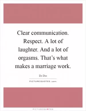 Clear communication. Respect. A lot of laughter. And a lot of orgasms. That’s what makes a marriage work Picture Quote #1