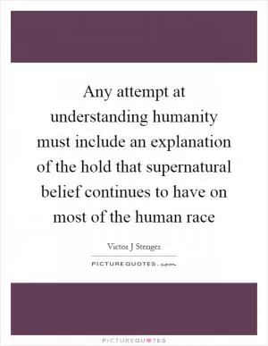 Any attempt at understanding humanity must include an explanation of the hold that supernatural belief continues to have on most of the human race Picture Quote #1