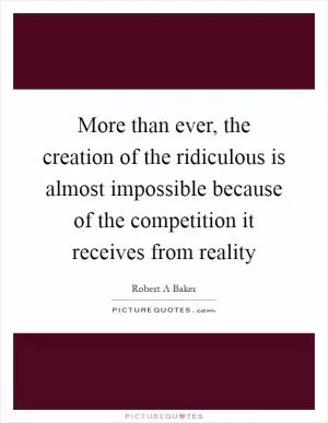 More than ever, the creation of the ridiculous is almost impossible because of the competition it receives from reality Picture Quote #1