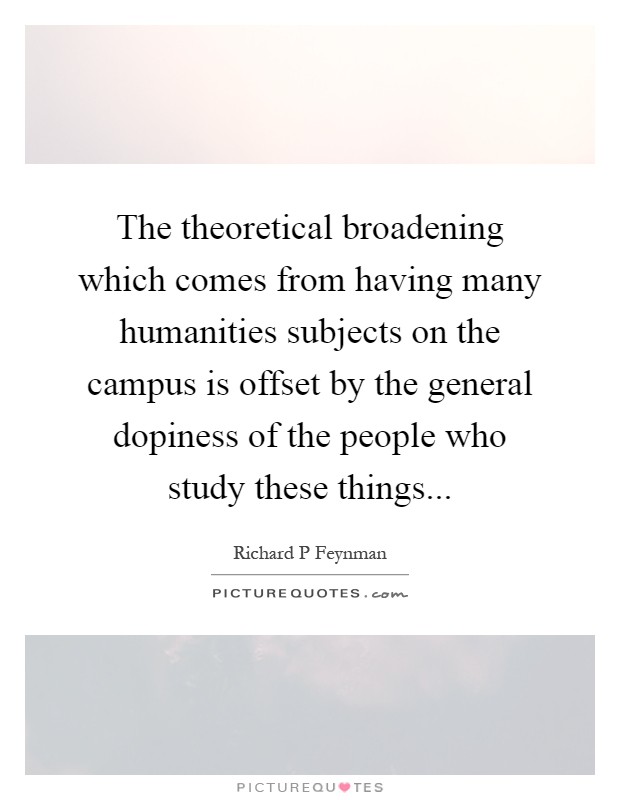 The theoretical broadening which comes from having many humanities subjects on the campus is offset by the general dopiness of the people who study these things Picture Quote #1