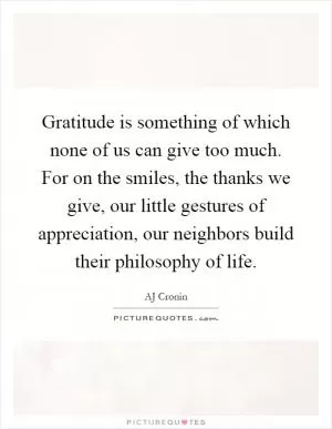 Gratitude is something of which none of us can give too much. For on the smiles, the thanks we give, our little gestures of appreciation, our neighbors build their philosophy of life Picture Quote #1