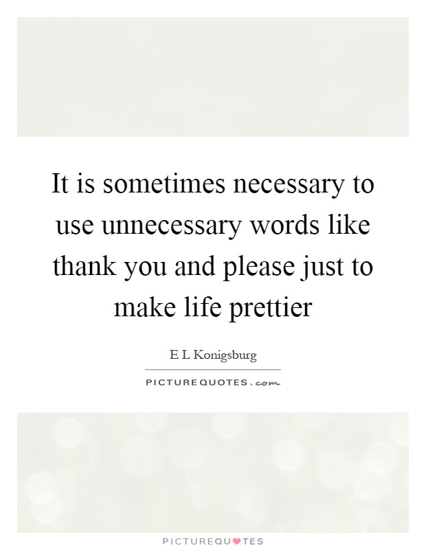 It is sometimes necessary to use unnecessary words like thank you and please just to make life prettier Picture Quote #1