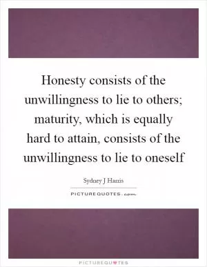 Honesty consists of the unwillingness to lie to others; maturity, which is equally hard to attain, consists of the unwillingness to lie to oneself Picture Quote #1