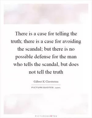 There is a case for telling the truth; there is a case for avoiding the scandal; but there is no possible defense for the man who tells the scandal, but does not tell the truth Picture Quote #1