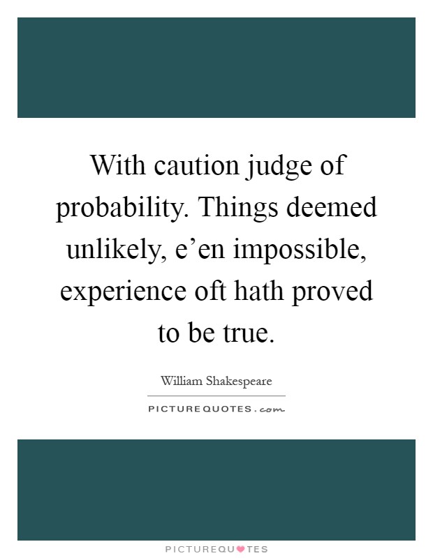 With caution judge of probability. Things deemed unlikely, e'en impossible, experience oft hath proved to be true Picture Quote #1
