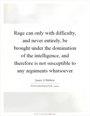 Rage can only with difficulty, and never entirely, be brought under the domination of the intelligence, and therefore is not susceptible to any arguments whatsoever Picture Quote #1