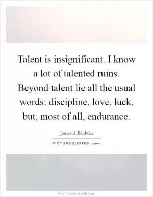 Talent is insignificant. I know a lot of talented ruins. Beyond talent lie all the usual words: discipline, love, luck, but, most of all, endurance Picture Quote #1