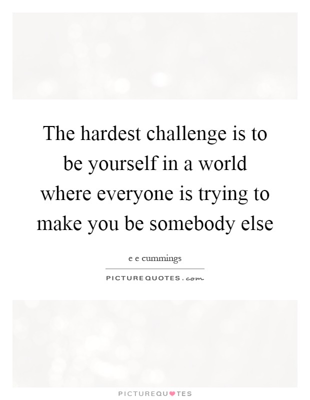 The hardest challenge is to be yourself in a world where everyone is trying to make you be somebody else Picture Quote #1