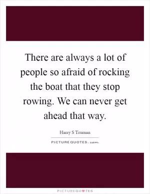 There are always a lot of people so afraid of rocking the boat that they stop rowing. We can never get ahead that way Picture Quote #1