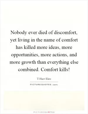 Nobody ever died of discomfort, yet living in the name of comfort has killed more ideas, more opportunities, more actions, and more growth than everything else combined. Comfort kills! Picture Quote #1