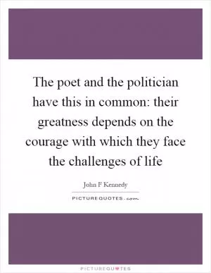 The poet and the politician have this in common: their greatness depends on the courage with which they face the challenges of life Picture Quote #1